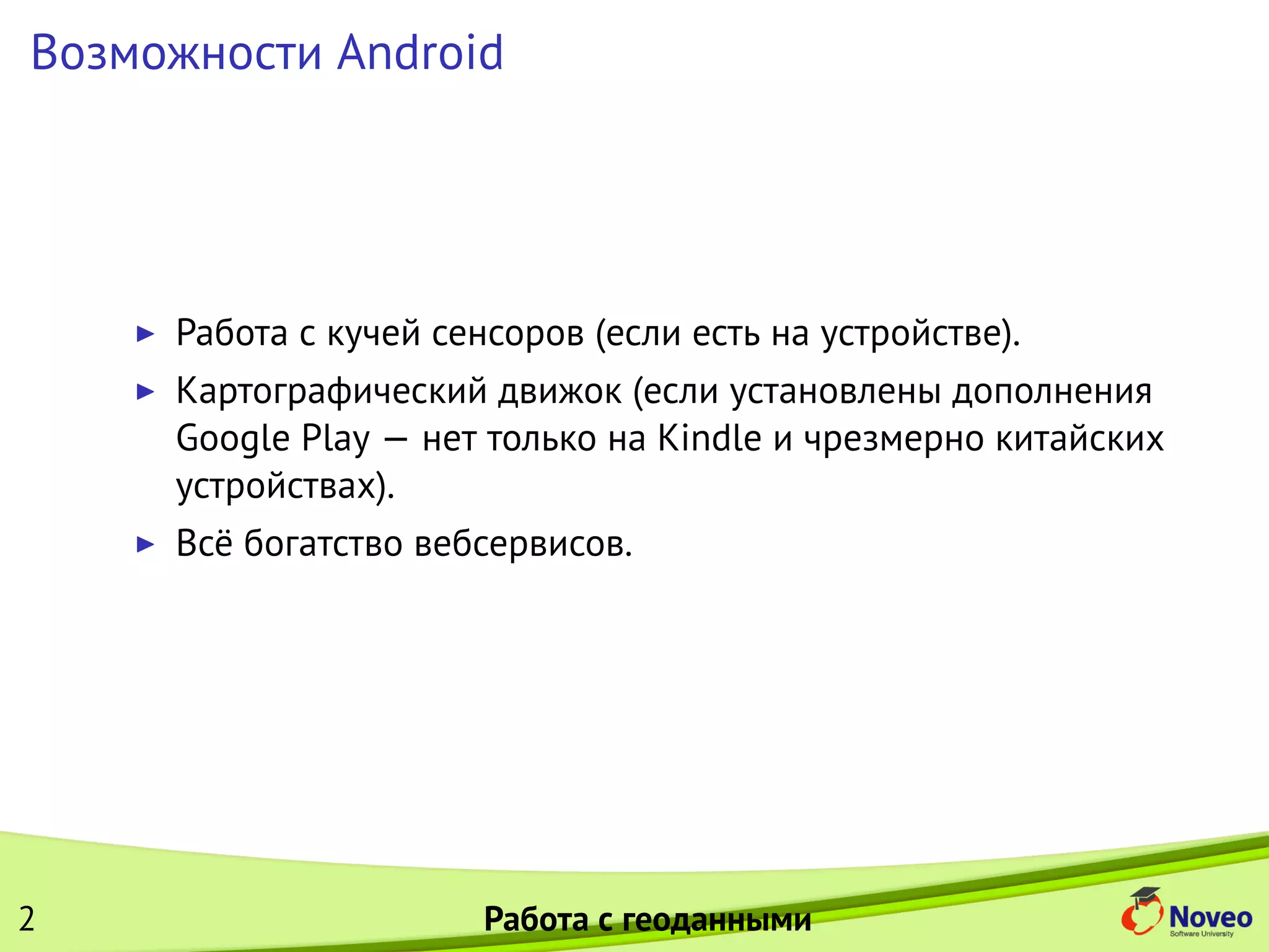 Возможности Android
Работа с кучей сенсоров (если есть на устройстве).
Картографический движок (если установлены дополнения
Google Play — нет только на Kindle и чрезмерно китайских
устройствах).
Всё богатство вебсервисов.
2 Работа с геоданными
 