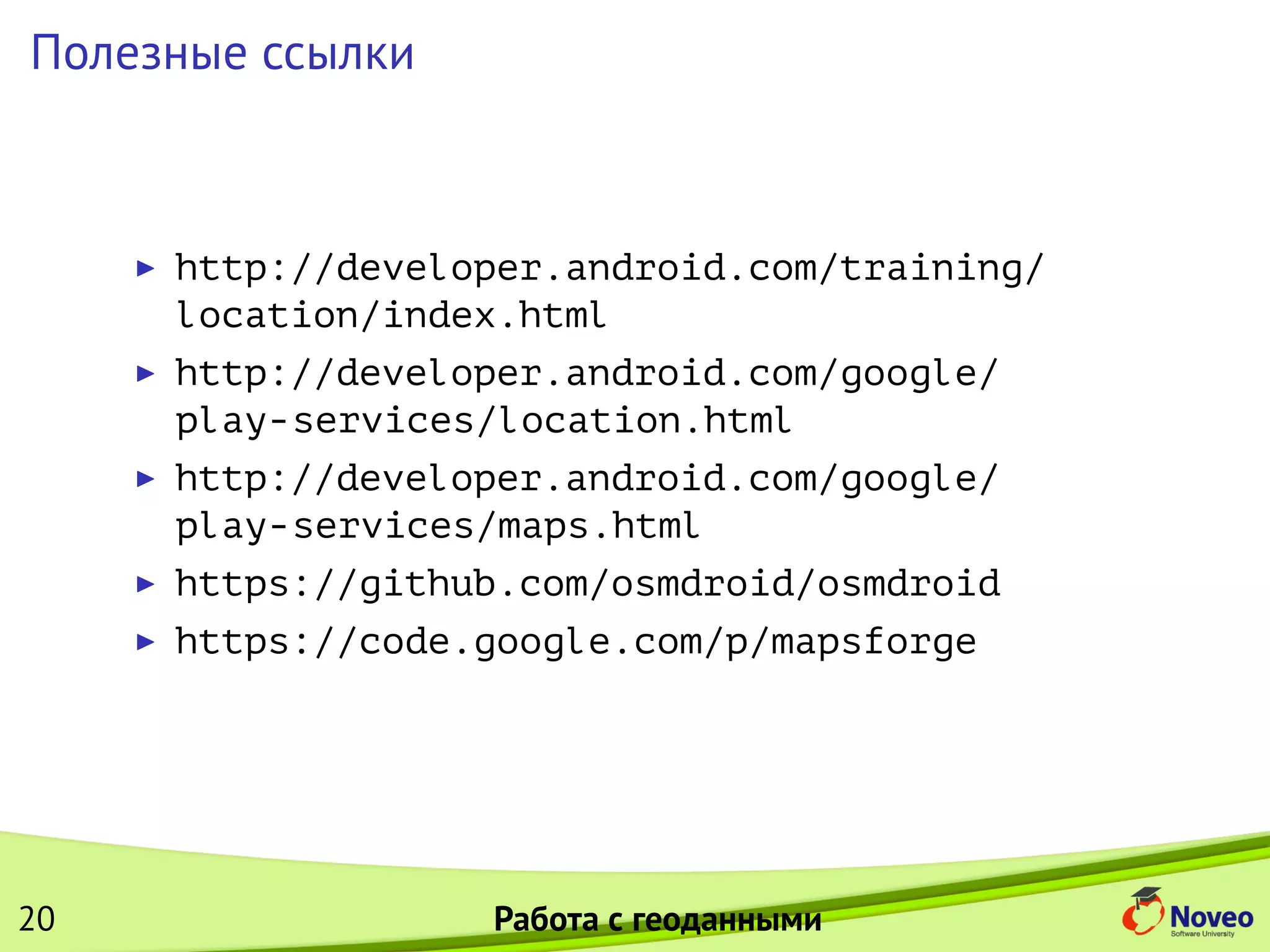 Полезные ссылки
http://developer.android.com/training/
location/index.html
http://developer.android.com/google/
play-services/location.html
http://developer.android.com/google/
play-services/maps.html
https://github.com/osmdroid/osmdroid
https://code.google.com/p/mapsforge
20 Работа с геоданными
 