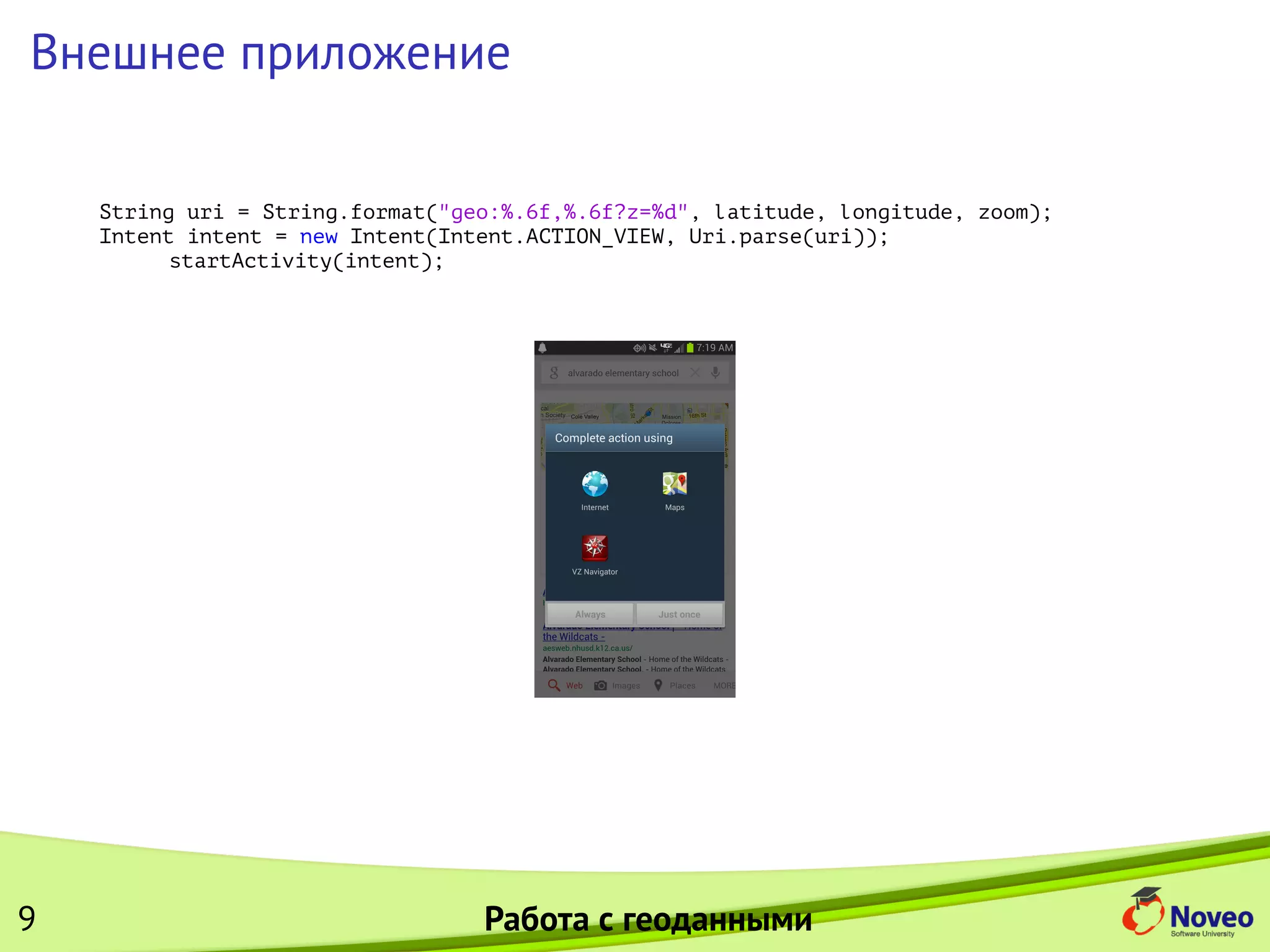 Внешнее приложение
String uri = String.format("geo:%.6f,%.6f?z=%d", latitude, longitude, zoom);
Intent intent = new Intent(Intent.ACTION_VIEW, Uri.parse(uri));
startActivity(intent);
9 Работа с геоданными
 