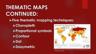 THEMATIC MAPS
CONTINUED:
Five thematic mapping techniques:
Choropleth
Proportional symbols
Contour
Dot
Dasymetric
Endeavormd, “Injury Mortality Rate” July 18, 2012 via Wikipedia, Creative
Commons Attribute
 