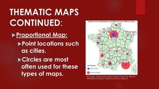 THEMATIC MAPS
CONTINUED:
Proportional Map:
Point locations such
as cities.
Circles are most
often used for these
types of maps. Eric Gaba, “France Map Labour Protests” March 23, 2006 via
Wikimedia Commons, Creative Commons Attribute
 