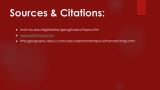 Sources & Citations:
 Imnh.isu.edu/digitalatlas/geog/basics/topos.htm
 www.britannica.com
 http:geography.about.com/od/understandmaps/a/thematicmap.htm
 