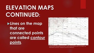 ELEVATION MAPS
CONTINUED:
Lines on the map
that are
connected points
are called contour
points.
United States Geographical Survey “Joshua Tree National Park” (no date) via
Wikimedia Commons, Creative Commons Attribution
 