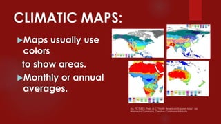 CLIMATIC MAPS:
Maps usually use
colors
to show areas.
Monthly or annual
averages.
ALL PICTURES: Peel, M.C “North- American Koppen Map” via
Wikimedia Commons, Creative Commons Attribute
 