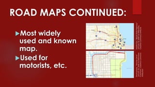 ROAD MAPS CONTINUED:
Most widely
used and known
map.
Used for
motorists, etc.
MasterSon,“IllinoisStateHighway”
January25,2009viaWikipedia,
CreativeCommonsAttribute
Stratosphere,“WackerDrive”
January26,2008viaWikimedia
Commons,CreativeCommons
Attribution
 