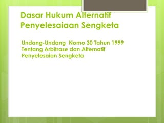 Dasar Hukum Alternatif
Penyelesaiaan Sengketa
Undang-Undang Nomo 30 Tahun 1999
Tentang Arbitrase dan Alternatif
Penyelesaian Sengketa
 