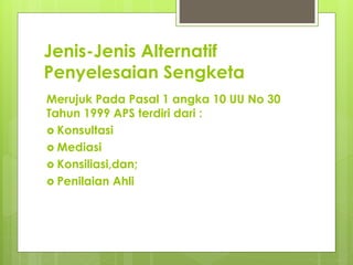 Jenis-Jenis Alternatif
Penyelesaian Sengketa
Merujuk Pada Pasal 1 angka 10 UU No 30
Tahun 1999 APS terdiri dari :
 Konsultasi
 Mediasi
 Konsiliasi,dan;
 Penilaian Ahli
 