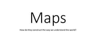 MapsHow do they construct the way we understand the world?
 