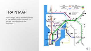 TRAIN MAP
These maps tell us about the routes
of the station coming between our
starting point journey to the
destination,
 