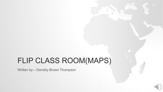 FLIP CLASS ROOM(MAPS)
Written by – Dorothy Brown Thompson
 
