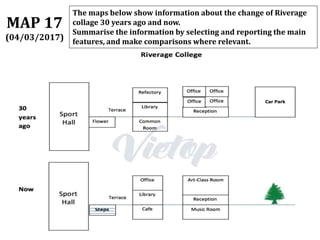 The maps below show information about the change of Riverage
collage 30 years ago and now.
Summarise the information by selecting and reporting the main
features, and make comparisons where relevant.
MAP 17
(04/03/2017)
 