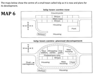 MAP 6
The maps below show the centre of a small town called Islip as it is now and plans for
its development.
 