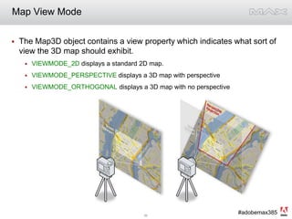 Map View ModeThe Map3D object contains a view property which indicates what sort of view the 3D map should exhibit. VIEWMODE_2D displays a standard 2D map.VIEWMODE_PERSPECTIVE displays a 3D map with perspectiveVIEWMODE_ORTHOGONAL displays a 3D map with no perspective