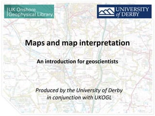 Maps and map interpretation
An introduction for geoscientists
Produced by the University of Derby
in conjunction with UKOGL
 