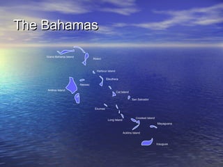 The Bahamas
Grand Bahama Island

Abaco

Harbcur Island
Eleuthera
Nassau
Andros Island

Cat Island
San Salvador
Exumas

Long Island

Crooked Island
Mayaguana
Acklins Island

Inauguas

 