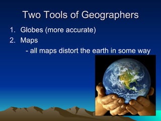 Two Tools of Geographers Globes (more accurate) Maps  - all maps distort the earth in some way 