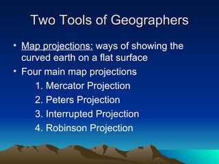 Map projections:  ways of showing the curved earth on a flat surface Four main map projections 1. Mercator Projection 2. Peters Projection 3. Interrupted Projection 4. Robinson Projection Two Tools of Geographers 
