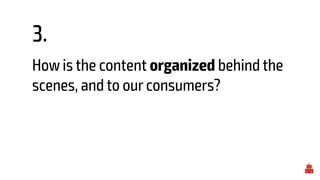3.
How is the content organized behind the
scenes, and to our consumers?
 
