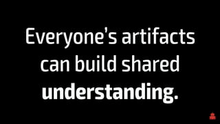 Everyone’s artifacts
can build shared
understanding.
 