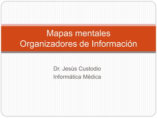 Mapas mentales
Organizadores de Información

       Dr. Jesús Custodio
       Informática Médica
 
