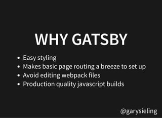 @garysieling
WHY GATSBYWHY GATSBY
Easy styling
Makes basic page routing a breeze to set up
Avoid editing webpack files
Production quality javascript builds
 