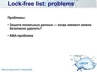 Lock-free list: problemsLock-free list: problems
LIBCDS
Максим Хижинский, C++ Russia 2015
Проблемы:
●
Защита локальных данных — когда элемент можно
безопасно удалить?
●
ABA-проблема
 