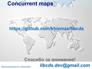 Concurrent mapsConcurrent maps
Максим Хижинский, C++ Russia 2015
Спасибо за внимание!
libcds.dev@gmail.com
https://github.com/khizmax/libcds
 