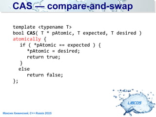 CAS — compare-and-swapCAS — compare-and-swap
LIBCDS
Максим Хижинский, C++ Russia 2015
template <typename T>
bool CAS( T * pAtomic, T expected, T desired )
atomically {
if ( *pAtomic == expected ) {
*pAtomic = desired;
return true;
}
else
return false;
};
 