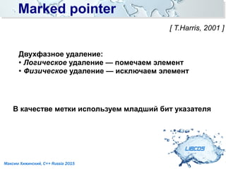 Marked pointerMarked pointer
LIBCDS
Максим Хижинский, C++ Russia 2015
[ T.Harris, 2001 ]
Двухфазное удаление:
● Логическое удаление — помечаем элемент
●
Физическое удаление — исключаем элемент
В качестве метки используем младший бит указателя
 
