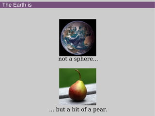 The Earth is
not a sphere...
... but a bit of a pear.
 