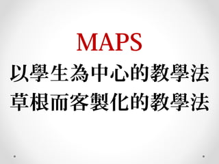 MAPS
以學生為中心的教學法
草根而客製化的教學法
 
