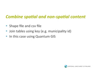 Combine	
  spa<al	
  and	
  non-­‐spa<al	
  content	
  
§  Shape	
  ﬁle	
  and	
  csv	
  ﬁle	
  
§  Join	
  tables	
  using	
  key	
  (e.g.	
  municipality	
  id)	
  
§  In	
  this	
  case	
  using	
  Quantum	
  GIS	
  
 