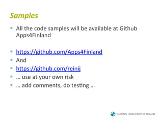 Samples	
  
§  All	
  the	
  code	
  samples	
  will	
  be	
  available	
  at	
  Github	
  
    Apps4Finland	
  

§    hTps://github.com/Apps4Finland	
  
§    And	
  
§    hTps://github.com/reinij	
  
§    …	
  use	
  at	
  your	
  own	
  risk	
  
§    …	
  add	
  comments,	
  do	
  tes6ng	
  …	
  
 