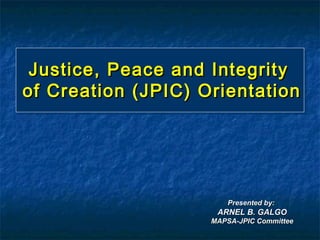 Justice, Peace and Integrity
of Creation (JPIC) Orientation




                        Presented by:
                     ARNEL B. GALGO
                    MAPSA-JPIC Committee
 