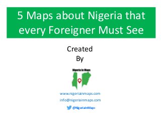 @NigeriaInMaps
www.nigeriainmaps.com
5 Maps about Nigeria that
every Foreigner Must See
Created
By
info@nigeriainmaps.com
 