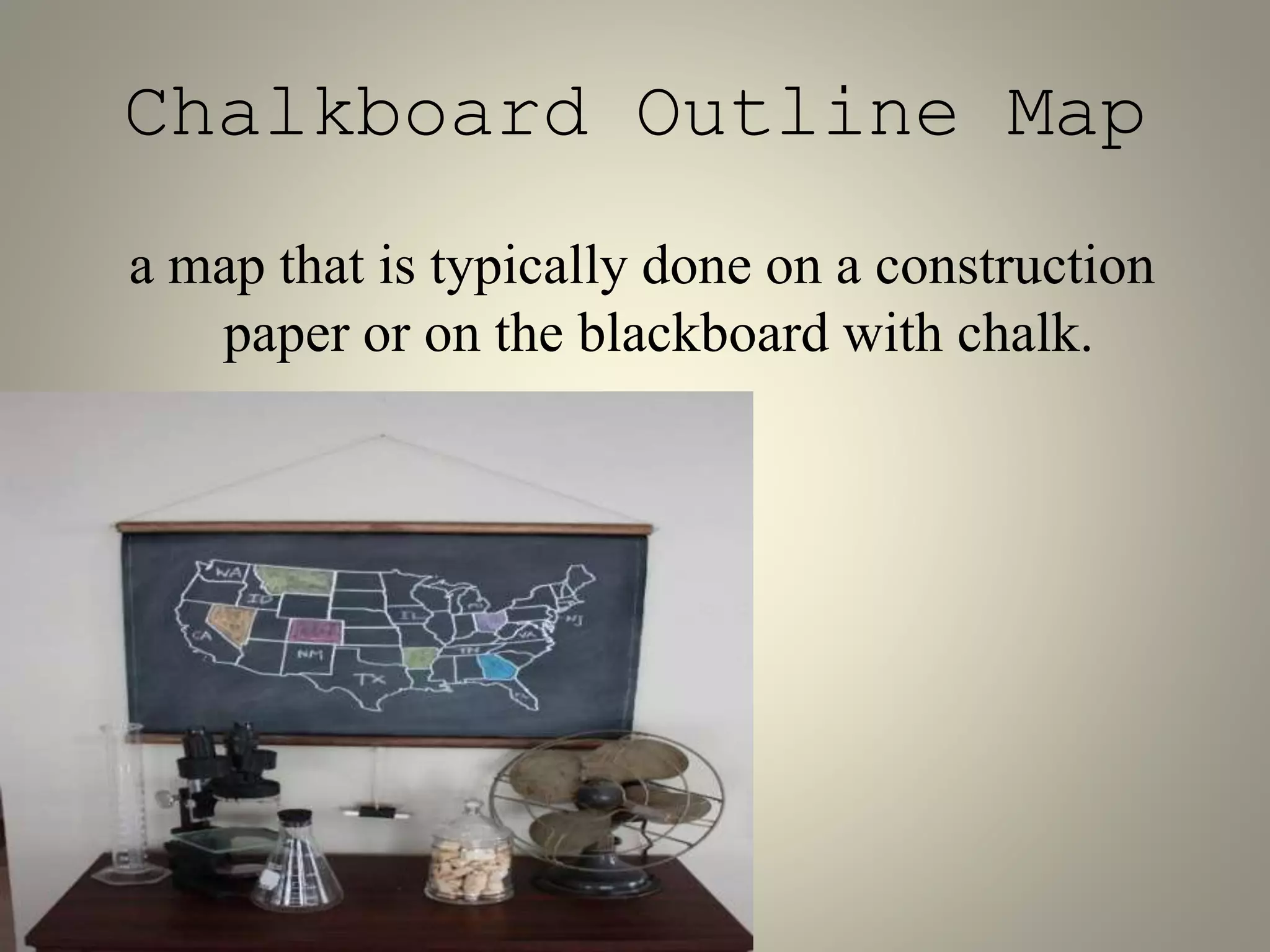 Chalkboard Outline Map 
a map that is typically done on a construction 
paper or on the blackboard with chalk. 
 