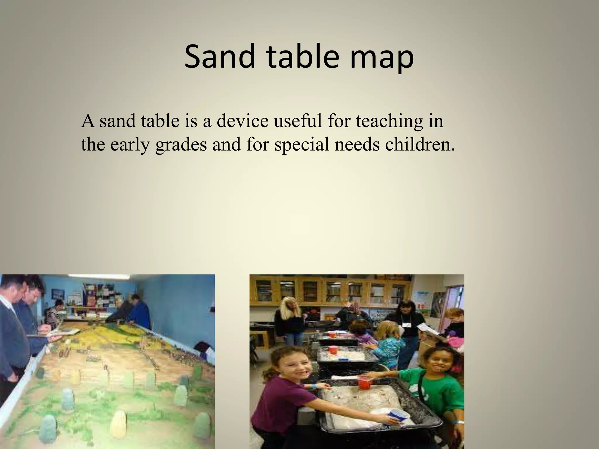 Sand table map 
A sand table is a device useful for teaching in 
the early grades and for special needs children. 
 