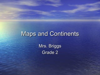 Maps and Continents Mrs. Briggs Grade 2 