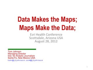 Data Makes the Maps;
              Maps Make the Data;
                               Esri Health Conference
                               Scottsdale, Arizona USA
                                   August 28, 2012

Tom Johnson
Managing Director
Inst. for Analytic Journalism
Santa Fe, New Mexico USA
t o m @ j t j o h n s o n . c o m@ j t j o h n s o n


                                                         1
 