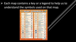  Each map contains a key or a legend to help us to
understand the symbols used on that map.
 
