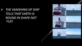  THE VANISHING OF SHIP
TELLS THAT EARTH IS
ROUND IN SHAPE NOT
FLAT.
 