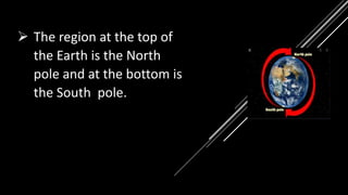  The region at the top of
the Earth is the North
pole and at the bottom is
the South pole.
 