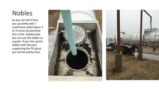 Nobles
As you can tell it lines
you up pretty well. I
could have rolled about 3
or 4 inches forward but
this is fine. Additionally
you can use the ladder as
a guide. If you line up the
ladder with the post
supporting the fill spout
you will be pretty close.
 