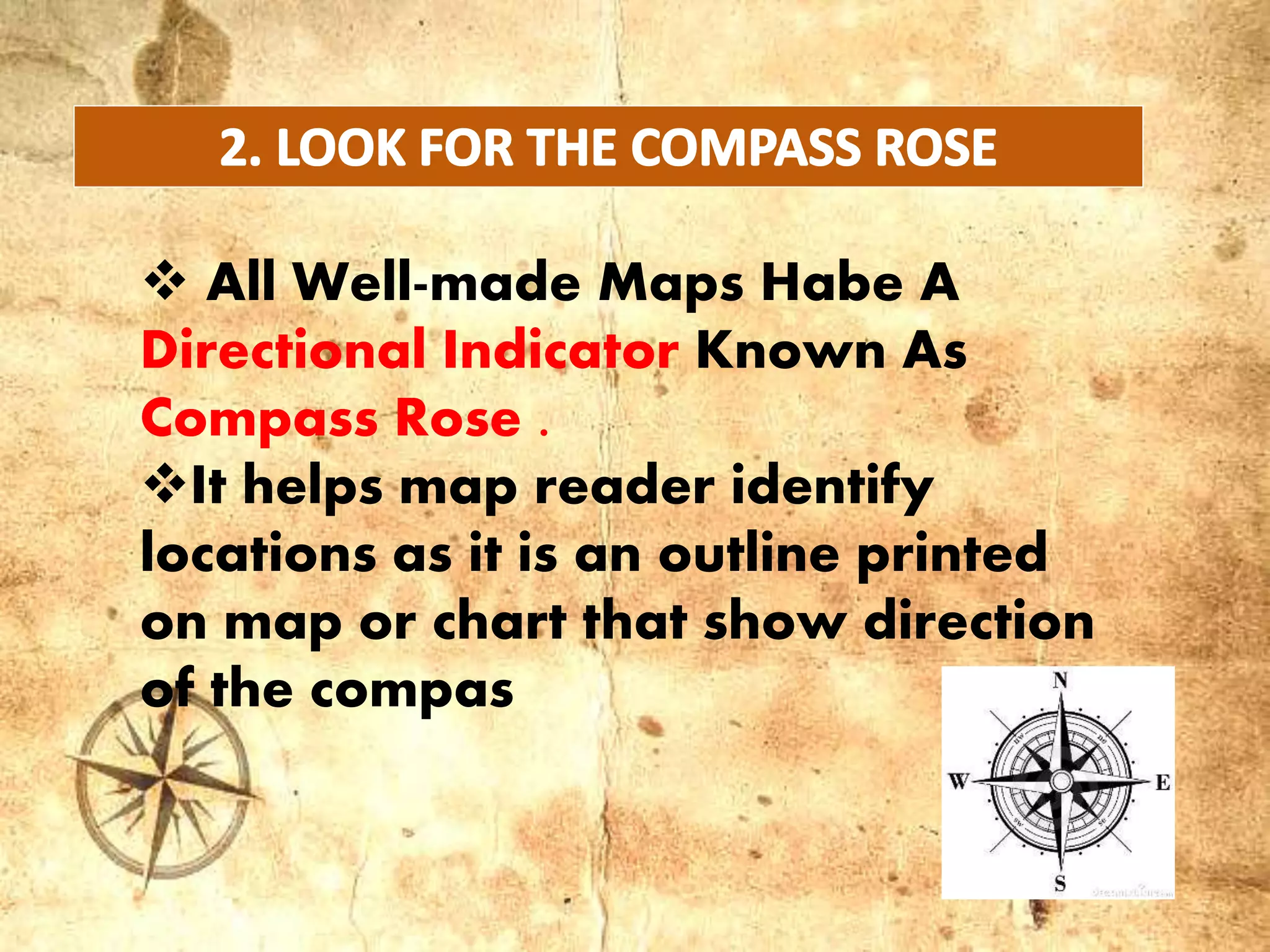  All Well-made Maps Habe A
Directional Indicator Known As
Compass Rose .
It helps map reader identify
locations as it is an outline printed
on map or chart that show direction
of the compas
 