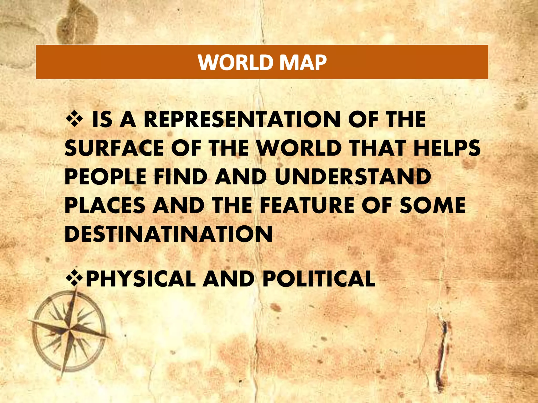 IS A REPRESENTATION OF THE
SURFACE OF THE WORLD THAT HELPS
PEOPLE FIND AND UNDERSTAND
PLACES AND THE FEATURE OF SOME
DESTINATINATION
PHYSICAL AND POLITICAL
 