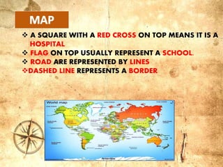  A SQUARE WITH A RED CROSS ON TOP MEANS IT IS A
HOSPITAL
 FLAG ON TOP USUALLY REPRESENT A SCHOOL.
 ROAD ARE REPRESENTED BY LINES
DASHED LINE REPRESENTS A BORDER
 