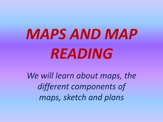 MAPS AND MAP
READING
We will learn about maps, the
different components of
maps, sketch and plans
 