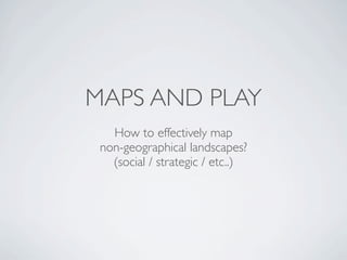 MAPS AND PLAY
   How to effectively map
 non-geographical landscapes?
   (social / strategic / etc..)
 