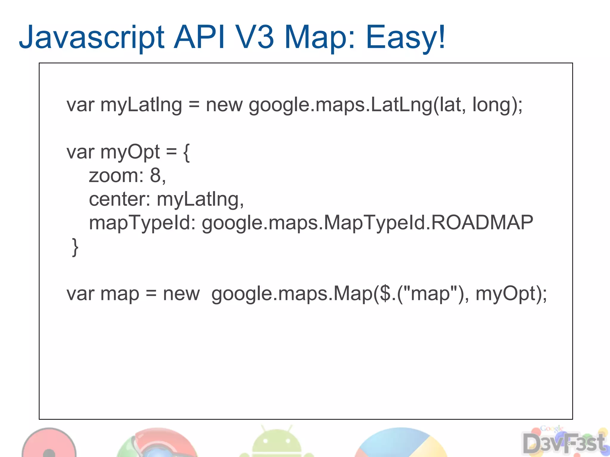 Javascript API V3 Map: Easy!
   var myLatlng = new google.maps.LatLng(lat, long);

   var myOpt = {
      zoom: 8,
      center: myLatlng,
      mapTypeId: google.maps.MapTypeId.ROADMAP
    }

   var map = new google.maps.Map($.("map"), myOpt);
 
