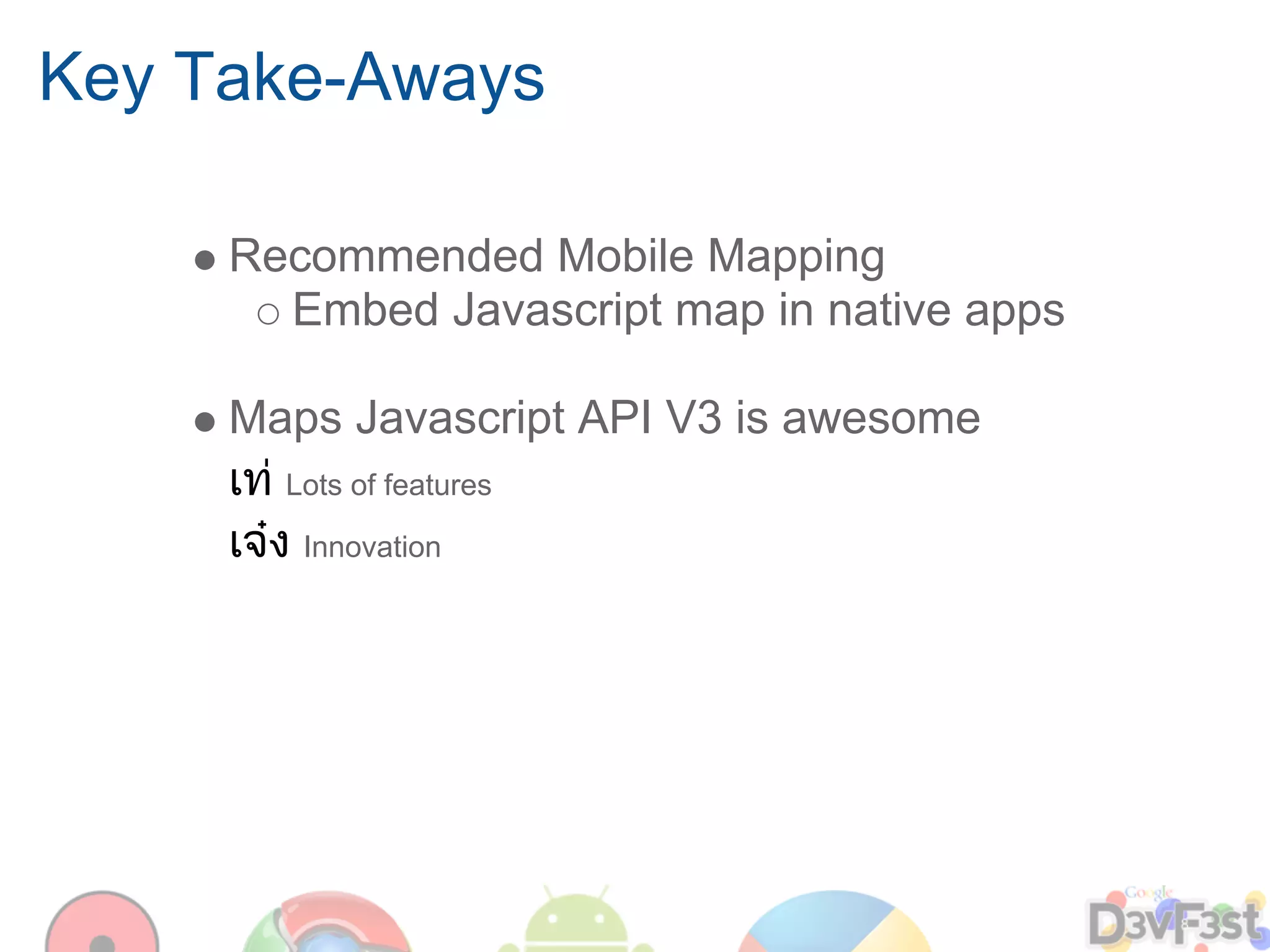 Key Take-Aways

     Recommended Mobile Mapping
       Embed Javascript map in native apps

     Maps Javascript API V3 is awesome
     เท Lots of features
     เจง Innovation
 